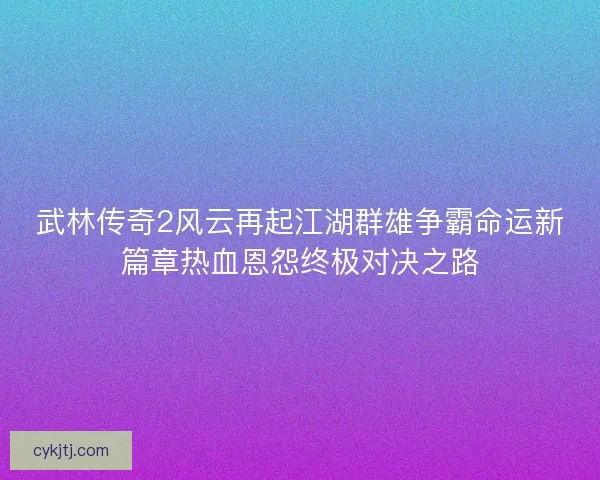 武林传奇2风云再起江湖群雄争霸命运新篇章热血恩怨终极对决之路