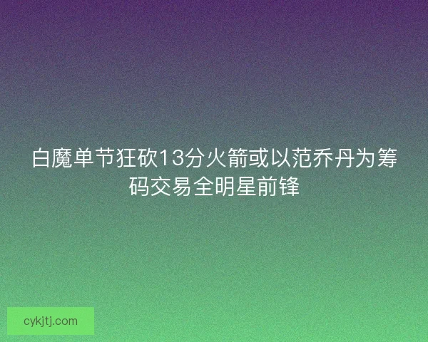 白魔单节狂砍13分火箭或以范乔丹为筹码交易全明星前锋