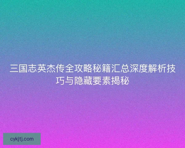 三国志英杰传全攻略秘籍汇总深度解析技巧与隐藏要素揭秘