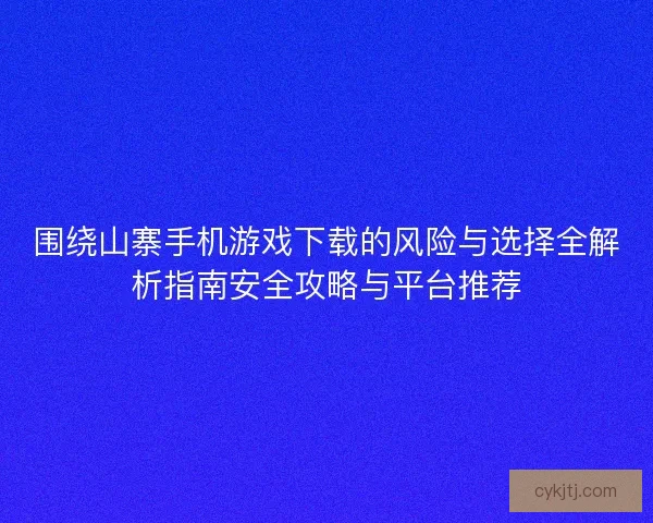 围绕山寨手机游戏下载的风险与选择全解析指南安全攻略与平台推荐
