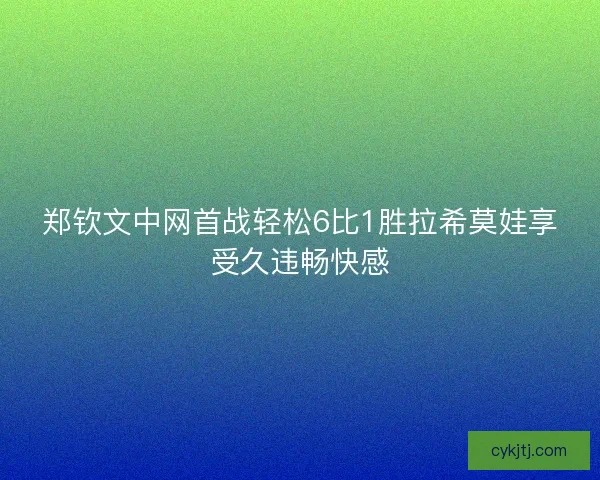 郑钦文中网首战轻松6比1胜拉希莫娃享受久违畅快感