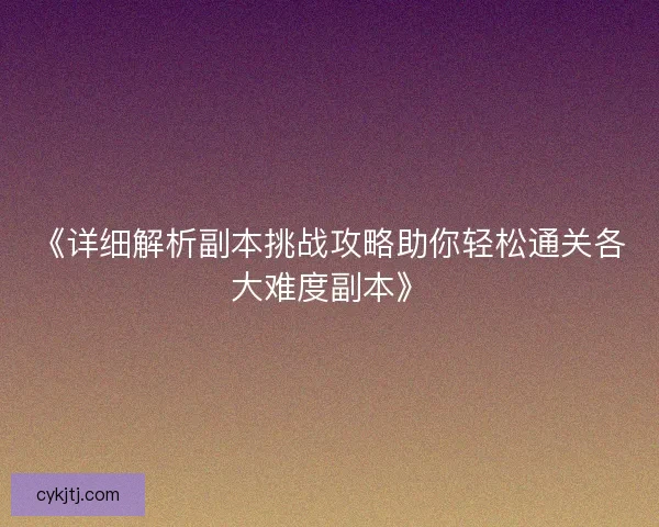 《详细解析副本挑战攻略助你轻松通关各大难度副本》