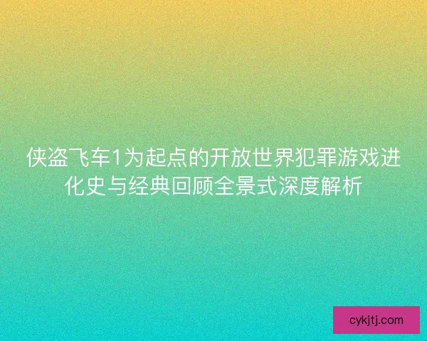 侠盗飞车1为起点的开放世界犯罪游戏进化史与经典回顾全景式深度解析