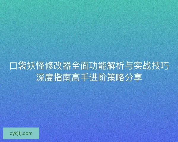 口袋妖怪修改器全面功能解析与实战技巧深度指南高手进阶策略分享