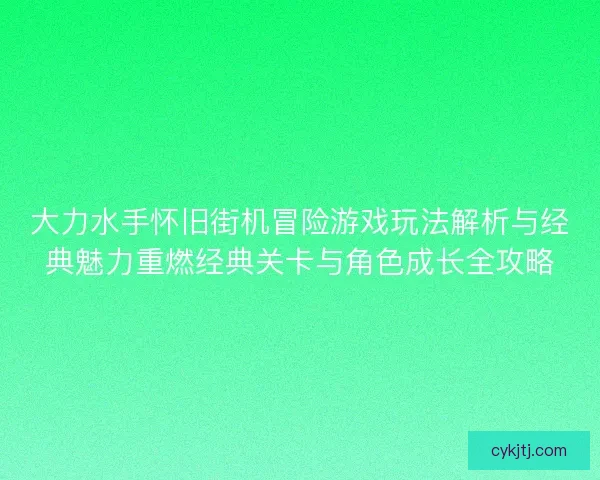 大力水手怀旧街机冒险游戏玩法解析与经典魅力重燃经典关卡与角色成长全攻略