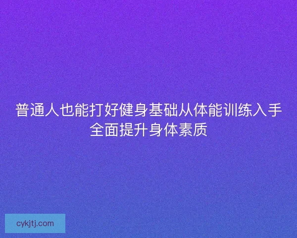 普通人也能打好健身基础从体能训练入手全面提升身体素质