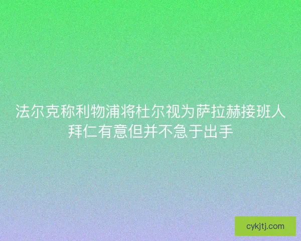 法尔克称利物浦将杜尔视为萨拉赫接班人拜仁有意但并不急于出手