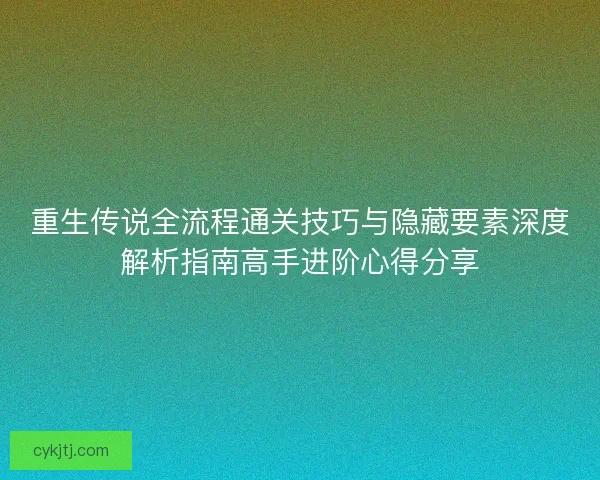 重生传说全流程通关技巧与隐藏要素深度解析指南高手进阶心得分享