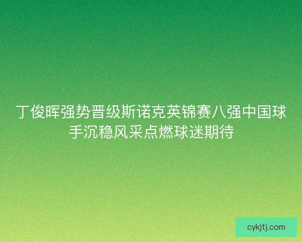 丁俊晖强势晋级斯诺克英锦赛八强中国球手沉稳风采点燃球迷期待