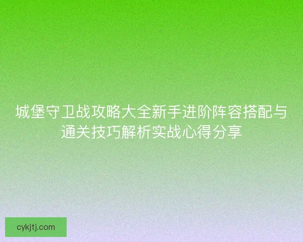 城堡守卫战攻略大全新手进阶阵容搭配与通关技巧解析实战心得分享