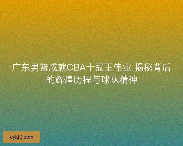 广东男篮成就CBA十冠王伟业 揭秘背后的辉煌历程与球队精神