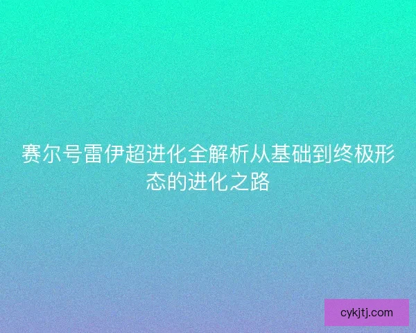 赛尔号雷伊超进化全解析从基础到终极形态的进化之路