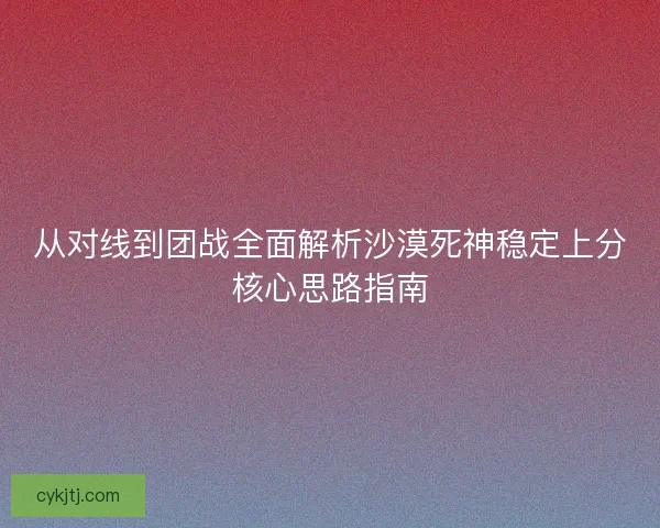 从对线到团战全面解析沙漠死神稳定上分核心思路指南