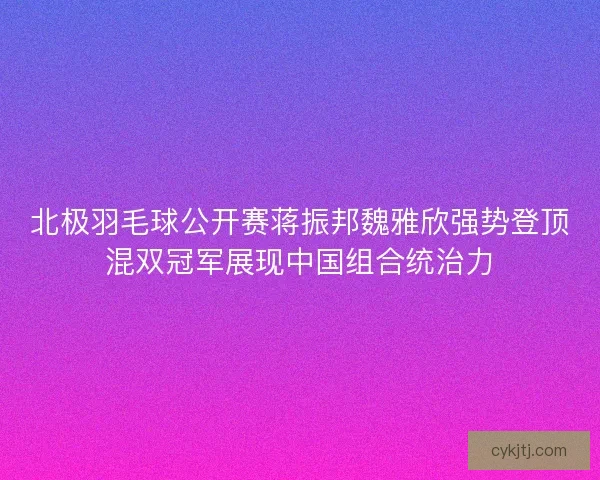 北极羽毛球公开赛蒋振邦魏雅欣强势登顶混双冠军展现中国组合统治力 北极羽毛球公开赛蒋振邦魏雅欣强势登顶混双冠军展现中国组合统治力