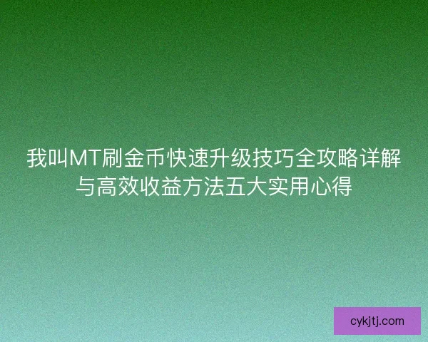 我叫MT刷金币快速升级技巧全攻略详解与高效收益方法五大实用心得