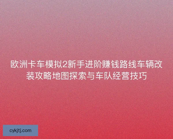 欧洲卡车模拟2新手进阶赚钱路线车辆改装攻略地图探索与车队经营技巧