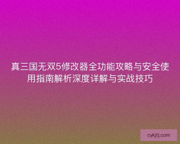 真三国无双5修改器全功能攻略与安全使用指南解析深度详解与实战技巧
