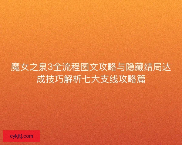 魔女之泉3全流程图文攻略与隐藏结局达成技巧解析七大支线攻略篇