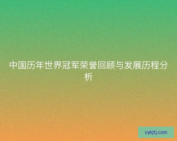 中国历年世界冠军荣誉回顾与发展历程分析