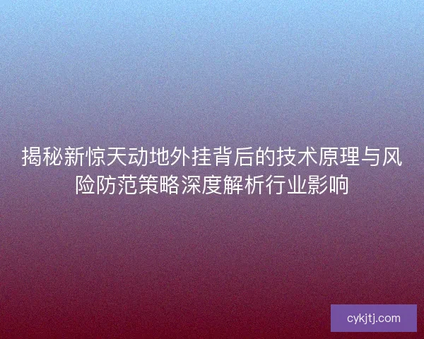 揭秘新惊天动地外挂背后的技术原理与风险防范策略深度解析行业影响