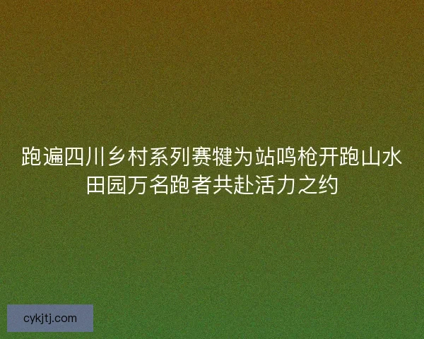 跑遍四川乡村系列赛犍为站鸣枪开跑山水田园万名跑者共赴活力之约