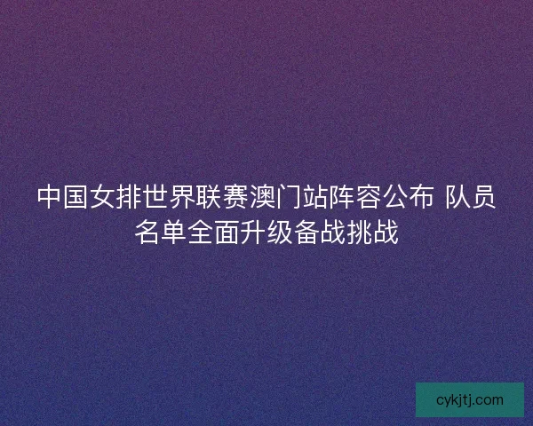 中国女排世界联赛澳门站阵容公布 队员名单全面升级备战挑战
