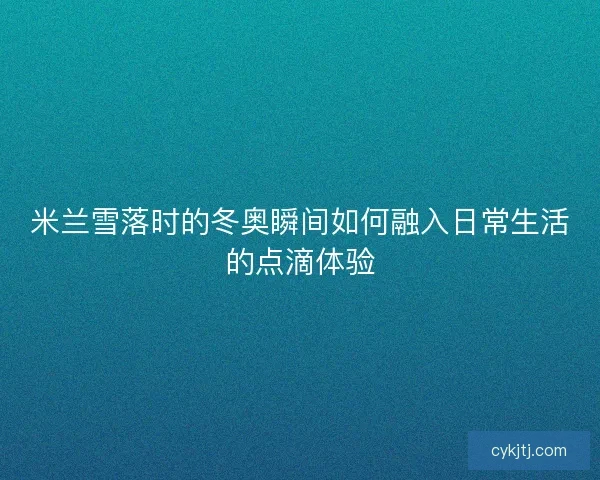 米兰雪落时的冬奥瞬间如何融入日常生活的点滴体验