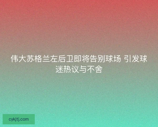 伟大苏格兰左后卫即将告别球场 引发球迷热议与不舍
