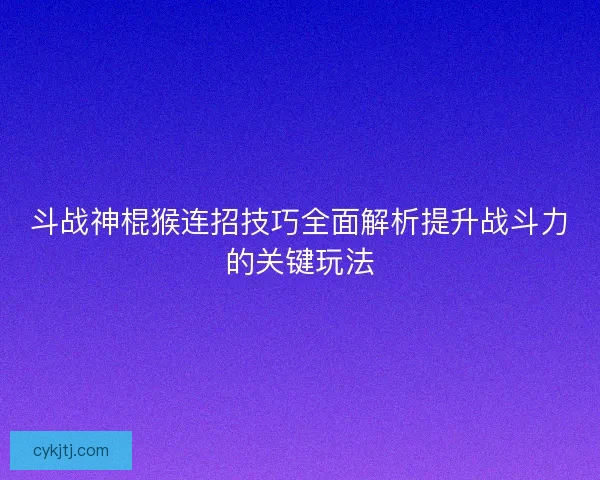 斗战神棍猴连招技巧全面解析提升战斗力的关键玩法