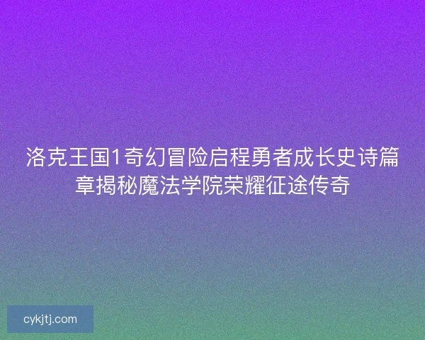 洛克王国1奇幻冒险启程勇者成长史诗篇章揭秘魔法学院荣耀征途传奇