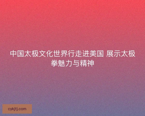 中国太极文化世界行走进美国 展示太极拳魅力与精神