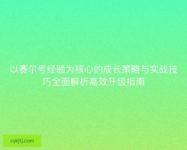以赛尔号经验为核心的成长策略与实战技巧全面解析高效升级指南 以赛尔号经验为核心的成长策略与实战技巧全面解析高效升级指南