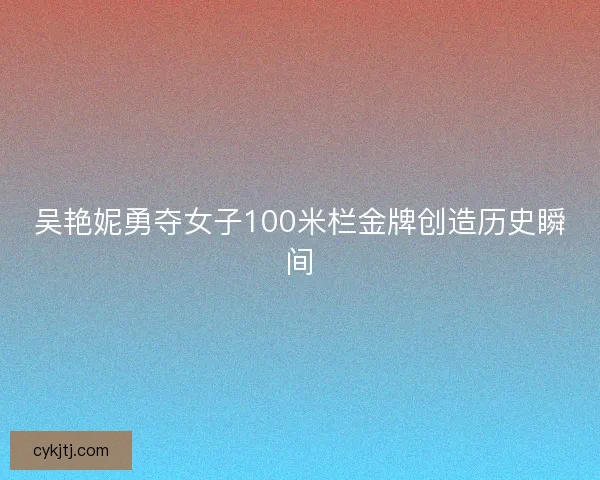 吴艳妮勇夺女子100米栏金牌创造历史瞬间 吴艳妮勇夺女子100米栏金牌创造历史瞬间