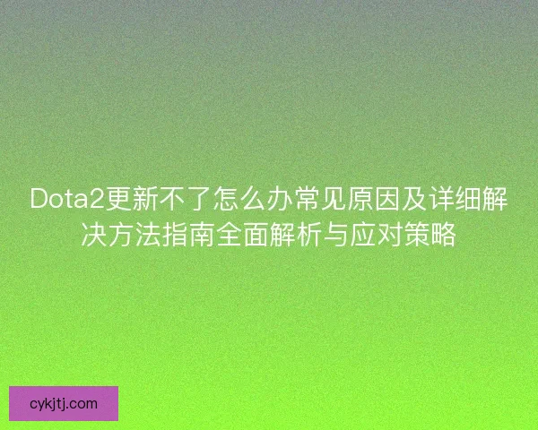 Dota2更新不了怎么办常见原因及详细解决方法指南全面解析与应对策略