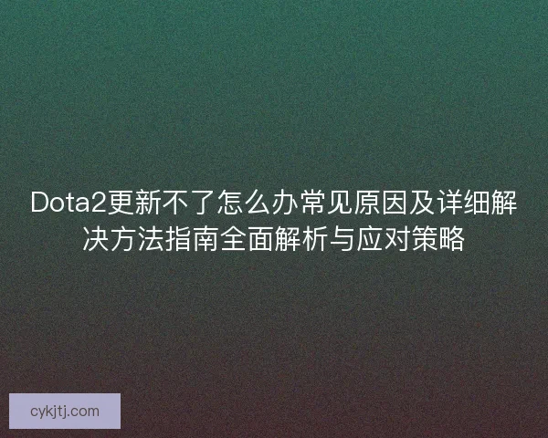 Dota2更新不了怎么办常见原因及详细解决方法指南全面解析与应对策略