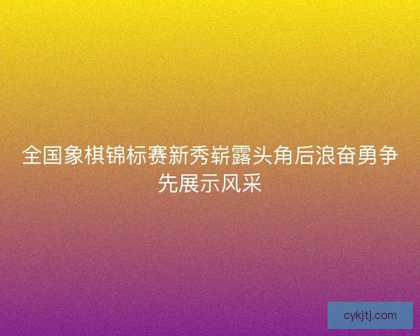全国象棋锦标赛新秀崭露头角后浪奋勇争先展示风采