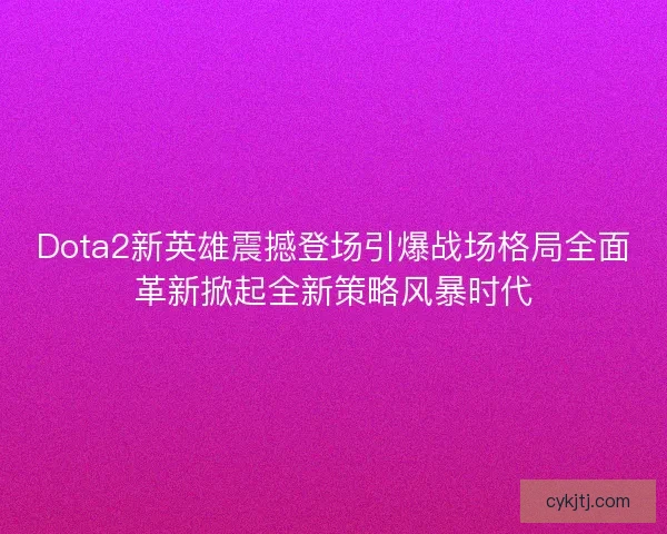 Dota2新英雄震撼登场引爆战场格局全面革新掀起全新策略风暴时代